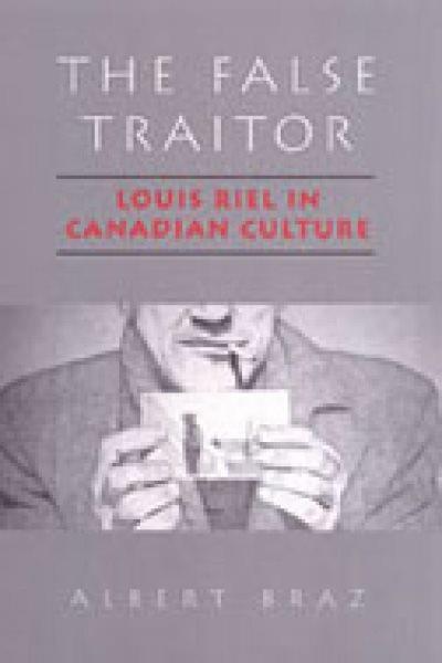 The false traitor : Louis Riel in Canadian culture / Albert Braz.