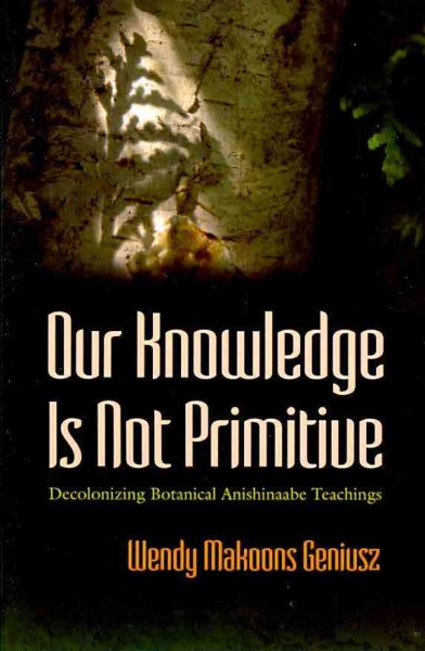 Our knowledge is not primitive : decolonizing botanical Anishinaabe teachings / Wendy Makoons Geniusz ; illustrations by Annmarie Geniusz.