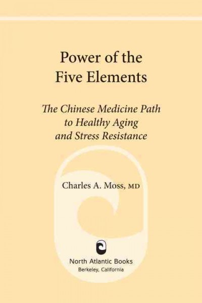 Power of the five elements [electronic resource] : the Chinese medicine path to healthy aging and stress resistance / Charles A. Moss.