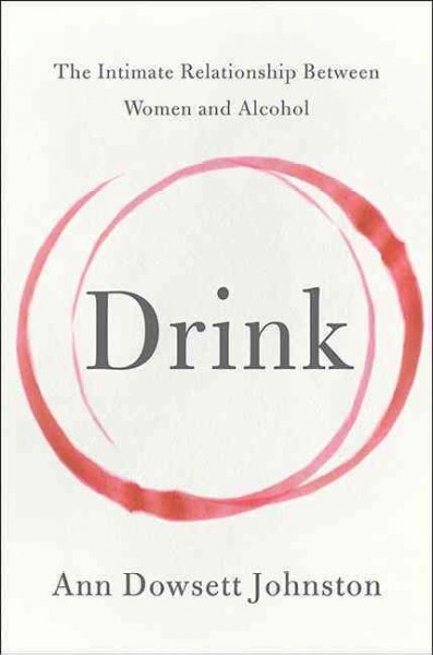 Drink : the intimate relationship between women and alcohol / Ann Dowsett Johnston.