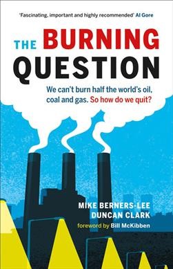 The burning question : we can't burn half the world's oil, coal, and gas. so how do we quit? / Mike Berners-Lee, Duncan Clark.