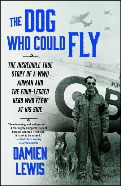 The dog who could fly : the incredible true story of a WWII airman and the four-legged hero who flew at his side / by Damien Lewis.