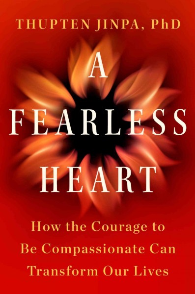 A fearless heart : how the courage to be compassionate can transform our lives / Thupten Jinpa, PhD.