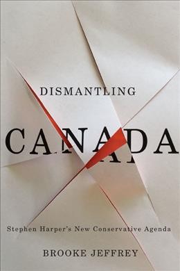 Dismantling Canada : Stephen Harper's new conservative agenda / Brooke Jeffrey.