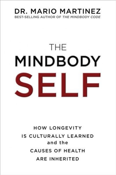 The mindbody self : how longevity is culturally learned and the causes of health are inherited / Dr. Mario Martinez.