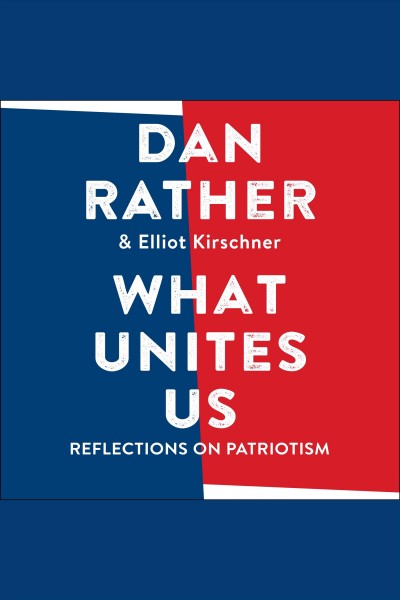 What unites us [electronic resource] : reflections on patriotism / Dan Rather and Elliot Kirschner.