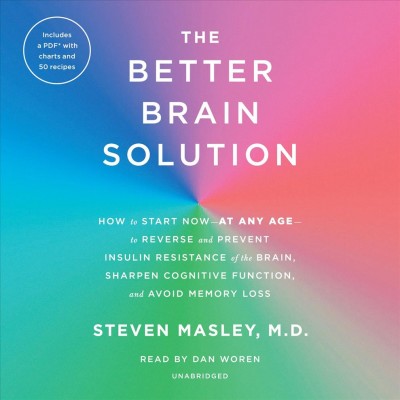 The better brain solution : how to start now - at any age - to reverse and prevent insulin resistance of the brain, sharpen cognitive function, and avoid memory loss / Steven Masley, M.D.