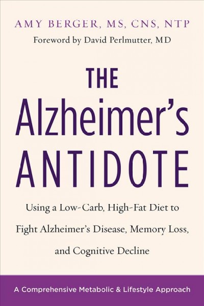 The Alzheimer's antidote : using a low-carb, high-fat diet to fight Alzheimer's disease, memory loss, and cognitive decline / Amy Berger, MS, CNS, NTP.