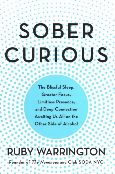 Sober curious : the blissful sleep, greater focus, limitless presence, and deep connection awaiting us all on the other side of alcohol / Ruby Warrington.