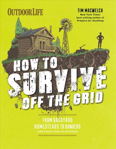 How to survive off the grid : from backyard homesteaders to bunkers/ Tim MacWelch and the editors of Outdoor Life ; illustrations by Tim McDonagh and Conor Buckley.