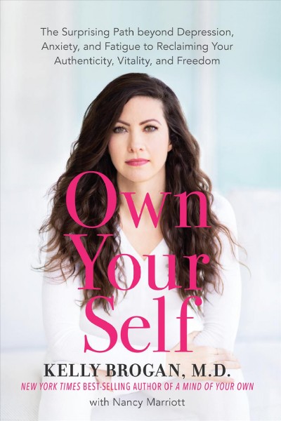 Own your self : the surprising path beyond depression, anxiety, and fatigue to reclaiming your authenticity, vitality, and freedom / Kelly Brogan, M.D. with Nancy Marriott.