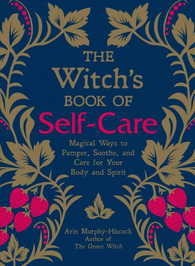 The witch's book of self-care : magical ways to pamper, soothe, and care for your body and spirit / Arin Murphy-Hiscock author of The Green Witch.