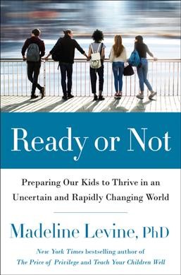 Ready or not : preparing our kids to thrive in an uncertain and rapidly changing world / Madeline Levine, PhD.