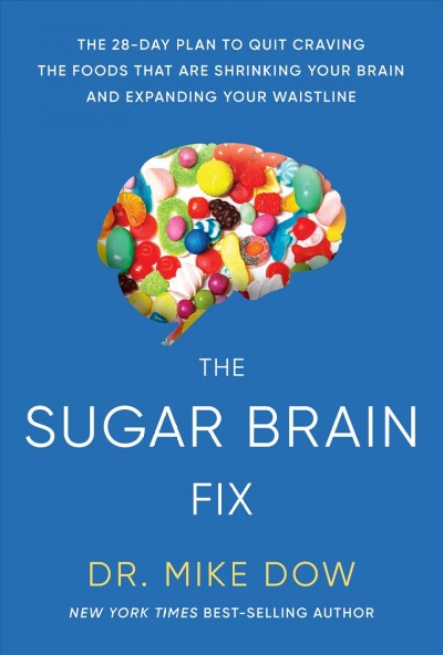 The sugar brain fix : the 28-day plan to quit craving the foods that are shrinking your brain and expanding your waistline / Dr. Mike Dow.