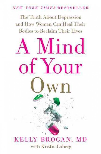 A mind of your own : the truth about depression and how women can heal their bodies to reclaim their lives : featuring a 30-day plan for transformation / Kelly Brogan, MD ; with Kristin Loberg.