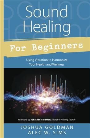 Sound healing for beginners : using vibration to harmonize your health and wellness / Joshua Goldman,  Alec W. Sims.