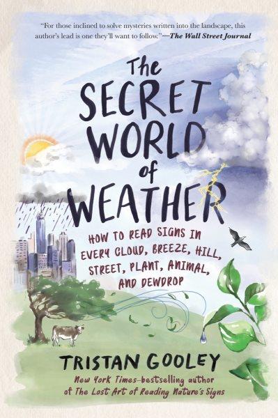 The secret world of weather : how to read signs in every cloud, breeze, hill, street, plant, animal, and dewdrop / Tristan Gooley ; illustrations by Neil Gower.