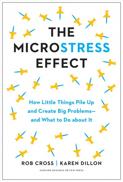 The microstress effect : how little things pile up and create big problems--and what to do about it [electronic resource] / Rob Cross and Karen Dillon.