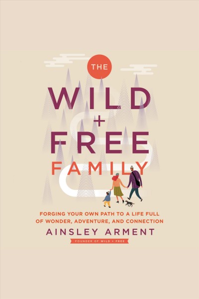 The wild + free family : forging your own path to a life full of wonder, adventure, and connection [electronic resource] / Ainsley Arment.