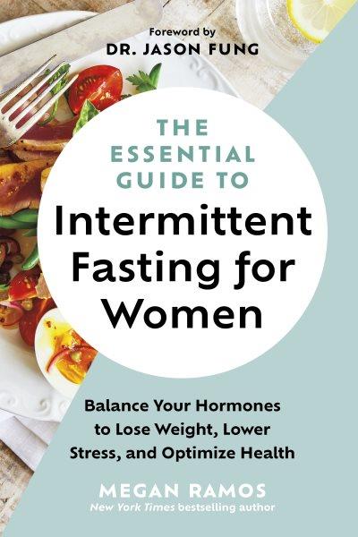 The Essential Guide to Intermittent Fasting for Women : Balance Your Hormones to Lose Weight, Lower Stress, and Optimize Health [electronic resource] / Megan Ramos.