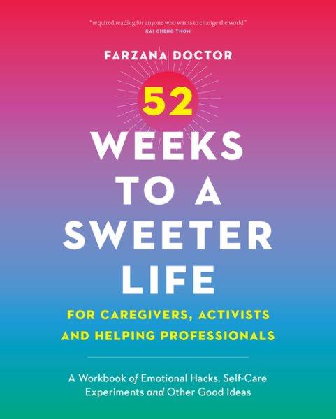 52 weeks to a sweeter life for caregivers, activists and helping professionals : a workbook of emotional hacks, self-care experiments and other good ideas / Farzana Doctor.