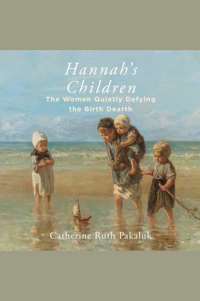Hannah's Children : The Stories of Women Quietly Defying the Birth Dearth [electronic resource] / Catherine Pakaluk.