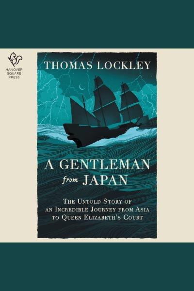 A Gentleman From Japan : The Untold Story of an Incredible Journey from Asia to Queen Elizabeth’s Court [electronic resource] / Thomas Lockley.
