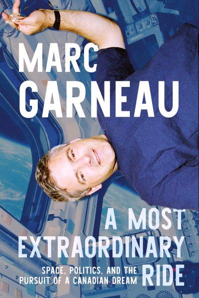 A most extraordinary ride : space, politics, and the pursuit of a Canadian dream / Marc Garneau.