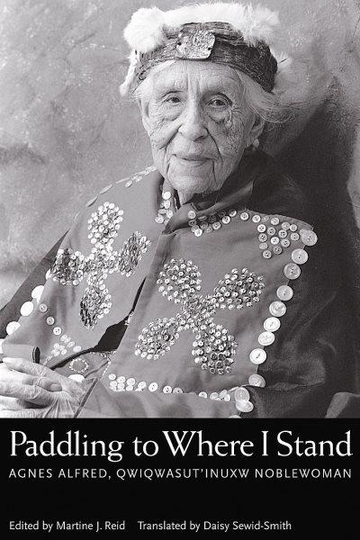 Paddling to where I stand : Agnes Alfred, QwiqwasÊ¼utinuxw noblewoman / as told to Martine J. Reid and Daisy Sewid-Smith ; edited and annotated with an introduction by Martine J. Reid ; translated by Daisy Sewid-Smith.
